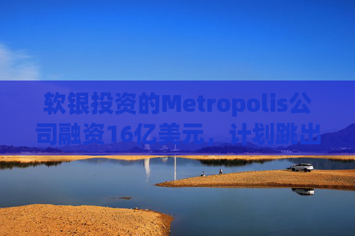 软银投资的Metropolis公司融资16亿美元，计划跳出AI智能停车场业务实现扩张  第1张