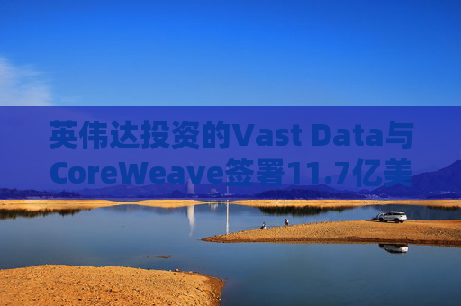 英伟达投资的Vast Data与CoreWeave签署11.7亿美元人工智能合作协议