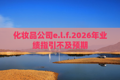 化妆品公司e.l.f.2026年业绩指引不及预期