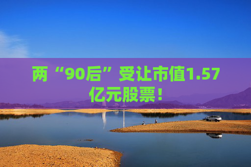 两“90后”受让市值1.57亿元股票！