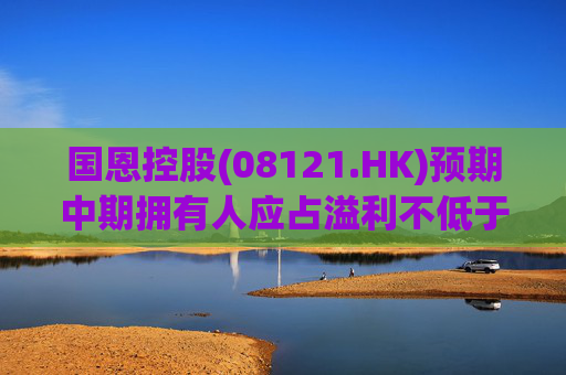 国恩控股(08121.HK)预期中期拥有人应占溢利不低于约30万港元