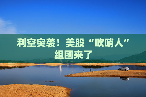 利空突袭！美股“吹哨人”组团来了