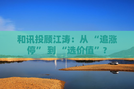 和讯投顾江涛:从 “追涨停” 到 “选价值”? 第1张 和讯投顾江涛:从 “追涨停” 到 “选价值”? 第1张