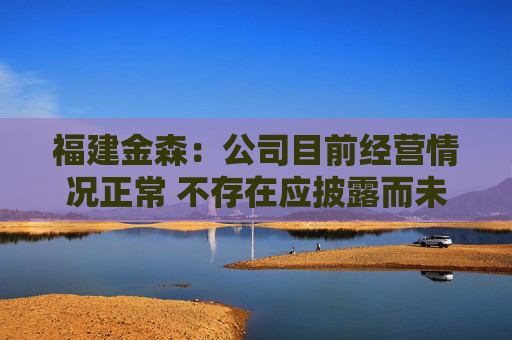 福建金森:公司目前经营情况正常 不存在应披露而未披露的重大事项