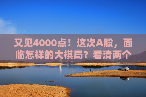 又见4000点！这次A股，面临怎样的大棋局？看清两个“为什么”