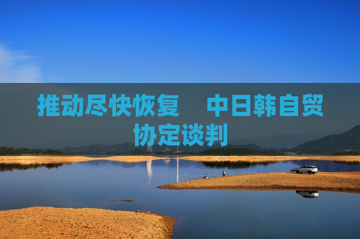 推动尽快恢复    中日韩自贸协定谈判