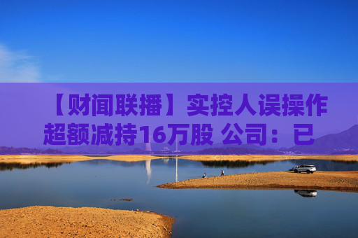 【财闻联播】实控人误操作超额减持16万股 公司：已买回！微软CEO：AI面临最大问题是缺乏电力