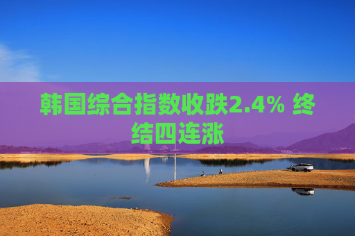 韩国综合指数收跌2.4% 终结四连涨