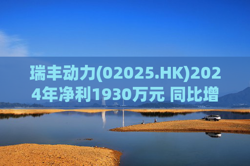 瑞丰动力(02025.HK)2024年净利1930万元 同比增加约71.5%