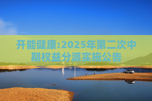 开能健康:2025年第二次中期权益分派实施公告  第1张