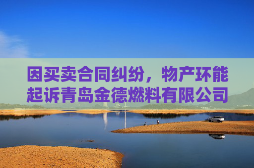 因买卖合同纠纷，物产环能起诉青岛金德燃料有限公司等