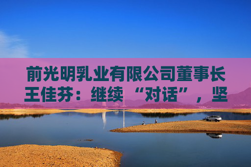 前光明乳业有限公司董事长王佳芬：继续 “对话”，坚持开放，收获共赢