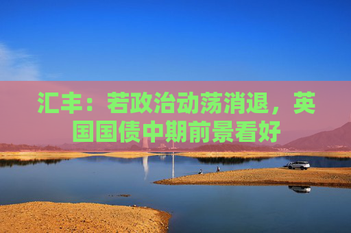 汇丰：若政治动荡消退，英国国债中期前景看好