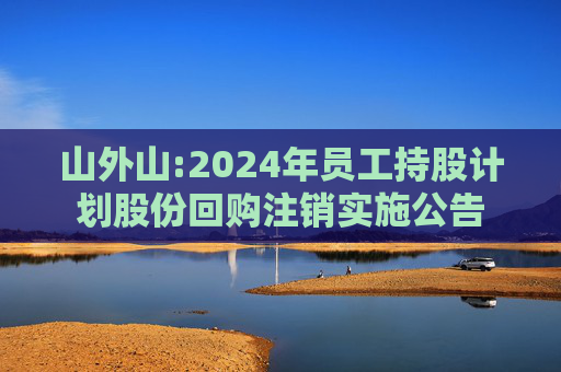 山外山:2024年员工持股计划股份回购注销实施公告