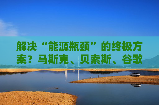 解决“能源瓶颈”的终极方案？马斯克、贝索斯、谷歌都盯上了“太空数据中心”
