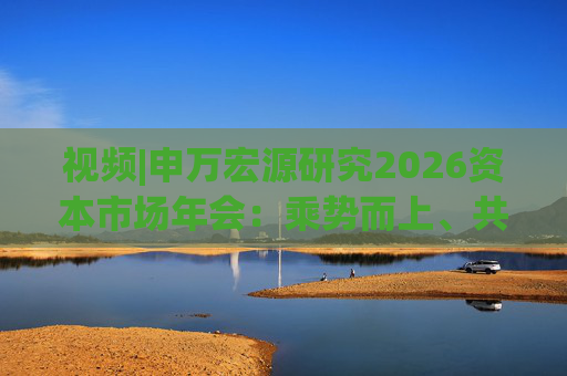 视频|申万宏源研究2026资本市场年会：乘势而上、共赢未来
