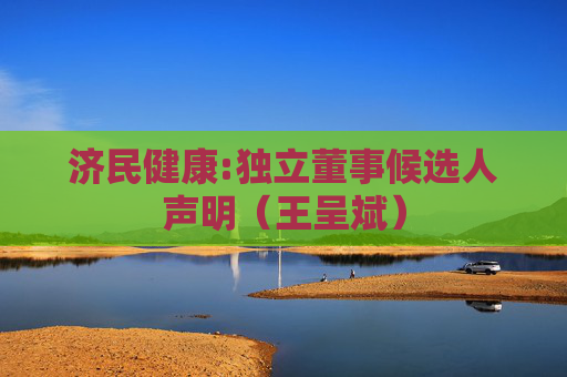 济民健康:独立董事候选人声明（王呈斌）