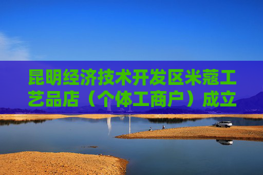 昆明经济技术开发区米蔻工艺品店(个体工商户)成立 注册资本1万人民币