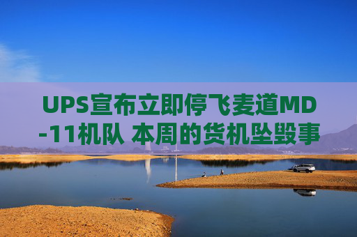 UPS宣布立即停飞麦道MD-11机队 本周的货机坠毁事故已致十余人遇难  第1张