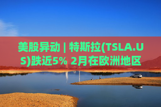 美股异动 | 特斯拉(TSLA.US)跌近5% 2月在欧洲地区销量大幅下滑40% 第1张 美股异动 | 特斯拉(TSLA.US)跌近5% 2月在欧洲地区销量大幅下滑40% 第1张