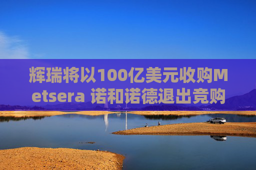 辉瑞将以100亿美元收购Metsera 诺和诺德退出竞购战