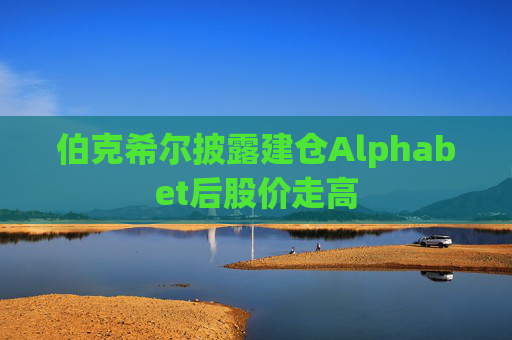 伯克希尔披露建仓Alphabet后股价走高
