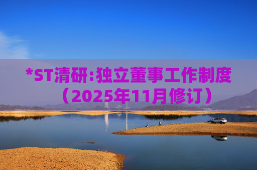 *ST清研:独立董事工作制度(2025年11月修订)