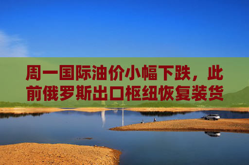 周一国际油价小幅下跌,此前俄罗斯出口枢纽恢复装货