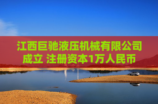 江西巨驰液压机械有限公司成立 注册资本1万人民币