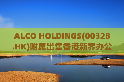 ALCO HOLDINGS(00328.HK)附属出售香港新界办公物业 作价9000万港元 第1张 ALCO HOLDINGS(00328.HK)附属出售香港新界办公物业 作价9000万港元 第1张