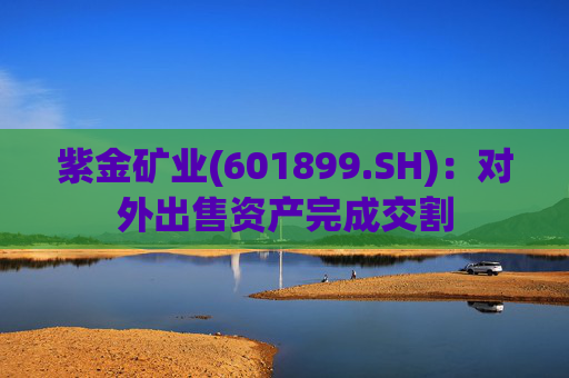 紫金矿业(601899.SH)：对外出售资产完成交割  第1张