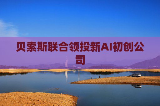 贝索斯联合领投新AI初创公司