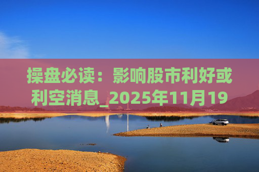 操盘必读:影响股市利好或利空消息_2025年11月19日_财经新闻 第1张 操盘必读:影响股市利好或利空消息_2025年11月19日_财经新闻 第1张