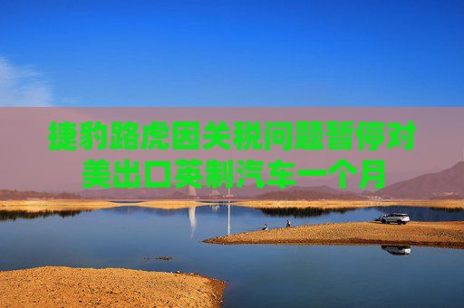 捷豹路虎因关税问题暂停对美出口英制汽车一个月  第1张