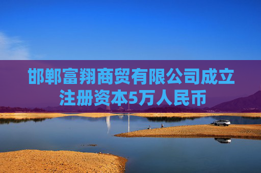 邯郸富翔商贸有限公司成立 注册资本5万人民币