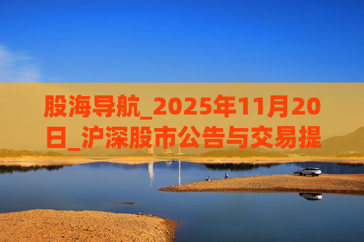 股海导航_2025年11月20日_沪深股市公告与交易提示