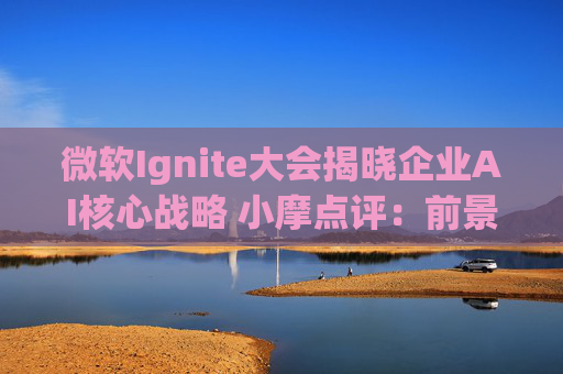 微软Ignite大会揭晓企业AI核心战略 小摩点评:前景清晰 坚定看好 第1张 微软Ignite大会揭晓企业AI核心战略 小摩点评:前景清晰 坚定看好 第1张