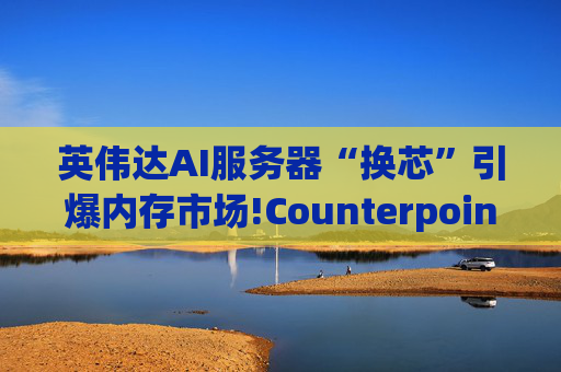 英伟达AI服务器“换芯”引爆内存市场!Counterpoint预警：2026年底服务器内存价格或翻倍