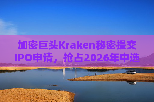 加密巨头Kraken秘密提交IPO申请,抢占2026年中选前最后窗口期