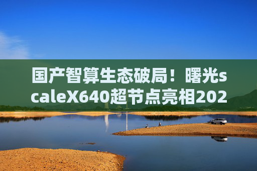 国产智算生态破局!曙光scaleX640超节点亮相2025世界计算大会
