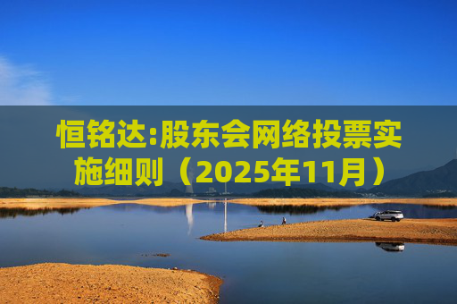 恒铭达:股东会网络投票实施细则(2025年11月)