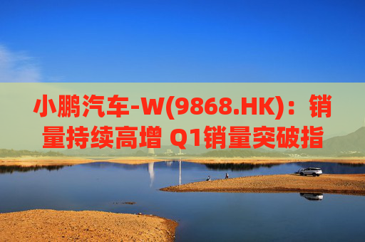 小鹏汽车-W(9868.HK):销量持续高增 Q1销量突破指引上限