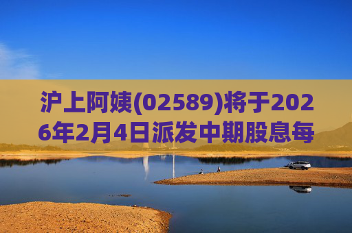 沪上阿姨(02589)将于2026年2月4日派发中期股息每10股6.76元