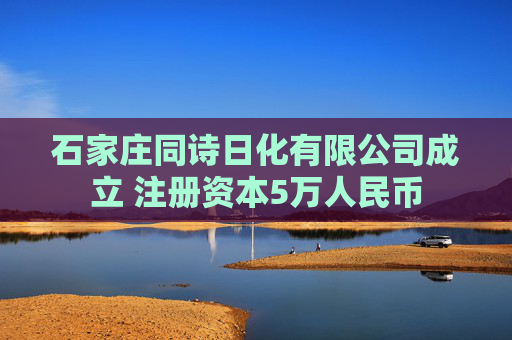 石家庄同诗日化有限公司成立 注册资本5万人民币
