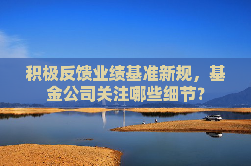 积极反馈业绩基准新规，基金公司关注哪些细节？