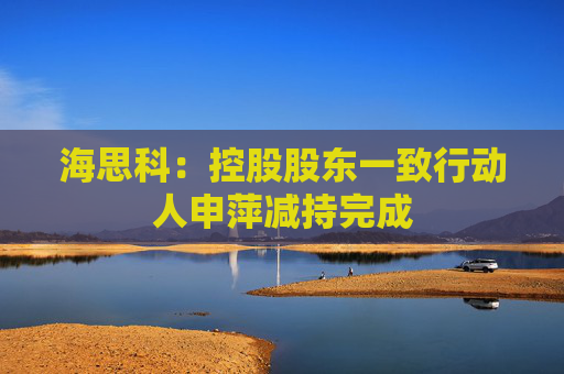 海思科：控股股东一致行动人申萍减持完成