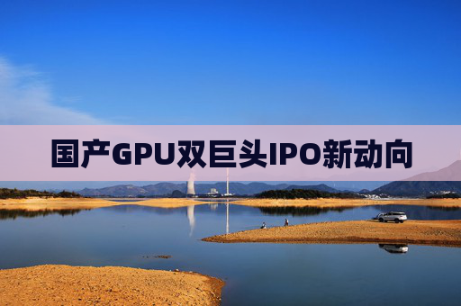 国产GPU双巨头IPO新动向