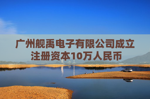 广州舰禹电子有限公司成立 注册资本10万人民币  第1张
