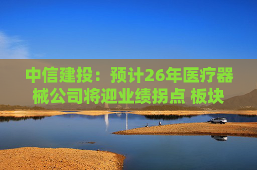 中信建投:预计26年医疗器械公司将迎业绩拐点 板块估值正在被重估