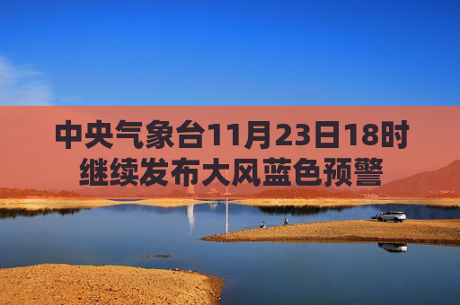 中央气象台11月23日18时继续发布大风蓝色预警